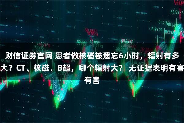 财信证券官网 患者做核磁被遗忘6小时，辐射有多大？CT、核磁、B超，哪个辐射大？ 无证据表明有害