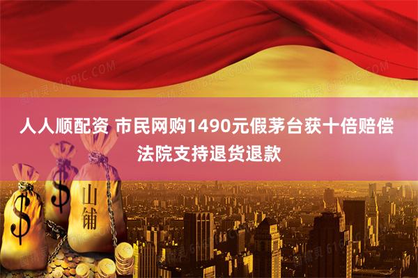 人人顺配资 市民网购1490元假茅台获十倍赔偿 法院支持退货退款