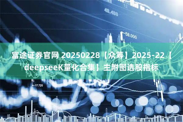 富途证券官网 20250228【众筹】2025-22【deepseeK量化合集】主附图选股指标