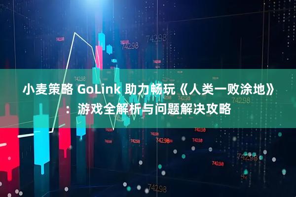 小麦策略 GoLink 助力畅玩《人类一败涂地》：游戏全解析与问题解决攻略