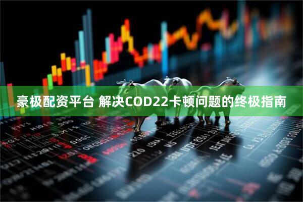 豪极配资平台 解决COD22卡顿问题的终极指南