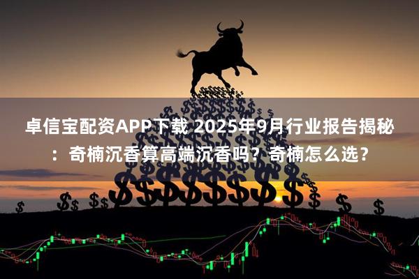 卓信宝配资APP下载 2025年9月行业报告揭秘：奇楠沉香算高端沉香吗？奇楠怎么选？