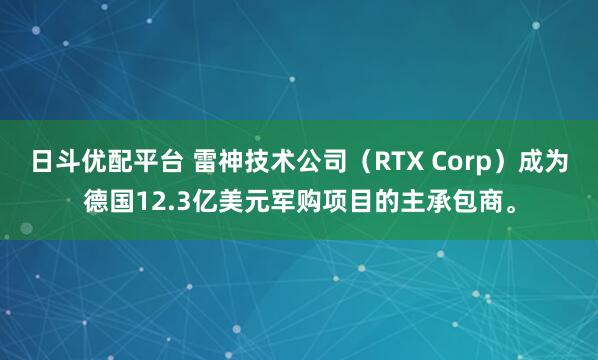日斗优配平台 雷神技术公司（RTX Corp）成为德国12.3亿美元军购项目的主承包商。