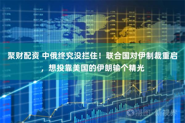 聚财配资 中俄终究没拦住！联合国对伊制裁重启，想投靠美国的伊朗输个精光