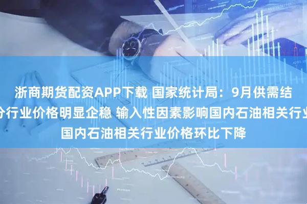 浙商期货配资APP下载 国家统计局：9月供需结构改善带动部分行业价格明显企稳 输入性因素影响国内石油相关行业价格环比下降