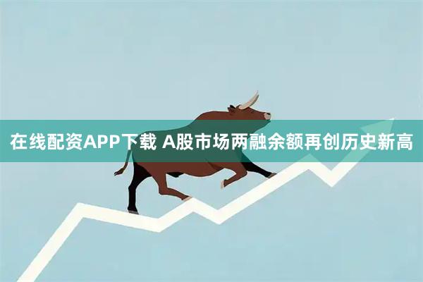 在线配资APP下载 A股市场两融余额再创历史新高