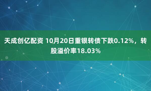 天成创亿配资 10月20日重银转债下跌0.12%，转股溢价率18.03%