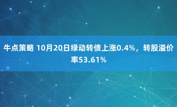 牛点策略 10月20日绿动转债上涨0.4%，转股溢价率53.61%
