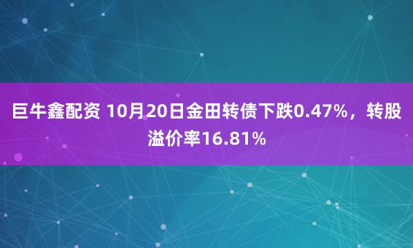 巨牛鑫配资 10月20日金田转债下跌0.47%，转股溢价率16.81%