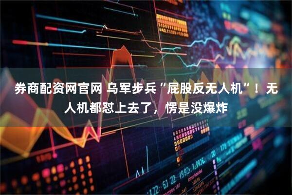 券商配资网官网 乌军步兵“屁股反无人机”！无人机都怼上去了，愣是没爆炸