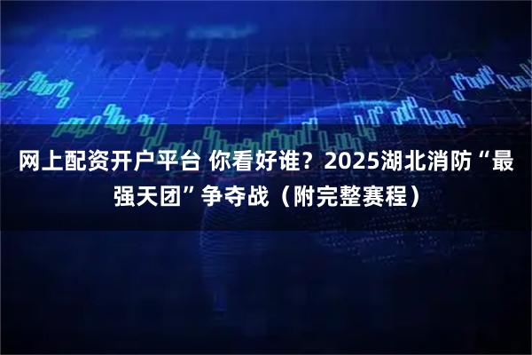 网上配资开户平台 你看好谁？2025湖北消防“最强天团”争夺战（附完整赛程）