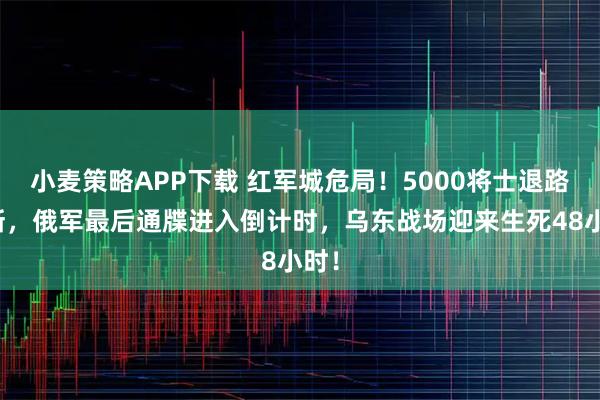 小麦策略APP下载 红军城危局！5000将士退路尽断，俄军最后通牒进入倒计时，乌东战场迎来生死48小时！