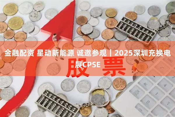 金融配资 星动新能源 诚邀参观｜2025深圳充换电展CPSE