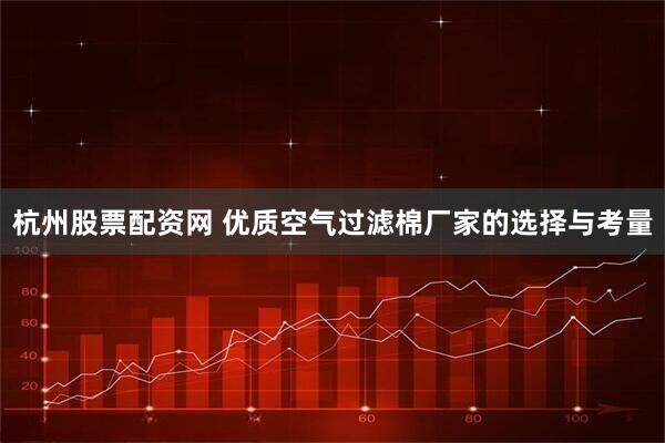杭州股票配资网 优质空气过滤棉厂家的选择与考量