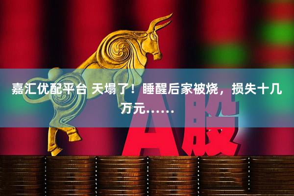 嘉汇优配平台 天塌了！睡醒后家被烧，损失十几万元……