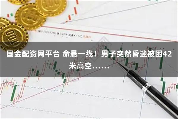 国金配资网平台 命悬一线！男子突然昏迷被困42米高空……