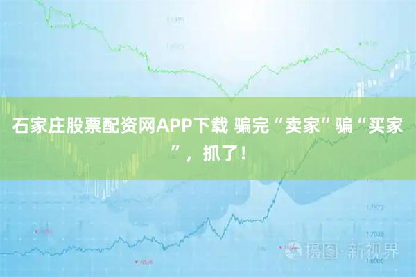 石家庄股票配资网APP下载 骗完“卖家”骗“买家”，抓了！