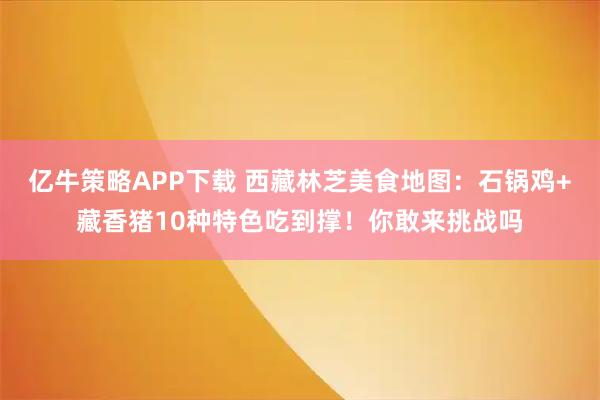 亿牛策略APP下载 西藏林芝美食地图：石锅鸡+藏香猪10种特色吃到撑！你敢来挑战吗