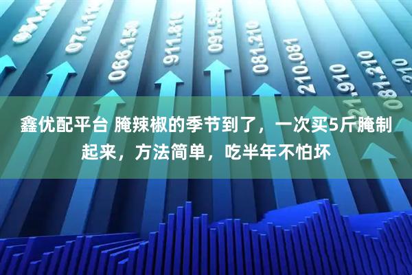 鑫优配平台 腌辣椒的季节到了，一次买5斤腌制起来，方法简单，吃半年不怕坏