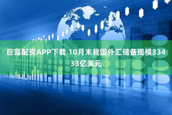 巨富配资APP下载 10月末我国外汇储备规模33433亿美元