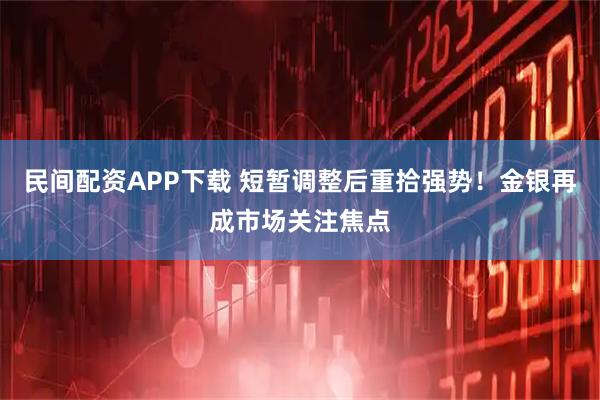 民间配资APP下载 短暂调整后重拾强势！金银再成市场关注焦点