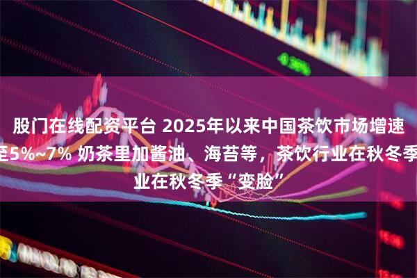 股门在线配资平台 2025年以来中国茶饮市场增速已放缓至5%~7% 奶茶里加酱油、海苔等，茶饮行业在秋冬季“变脸”