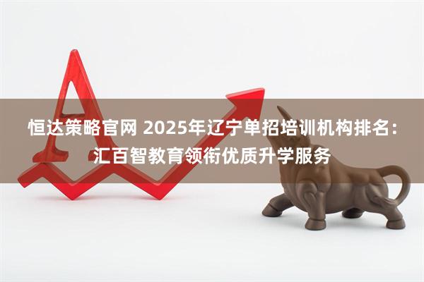 恒达策略官网 2025年辽宁单招培训机构排名：汇百智教育领衔优质升学服务