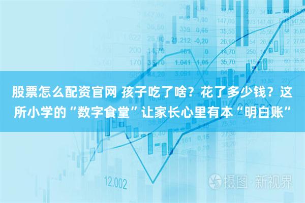 股票怎么配资官网 孩子吃了啥？花了多少钱？这所小学的“数字食堂”让家长心里有本“明白账”