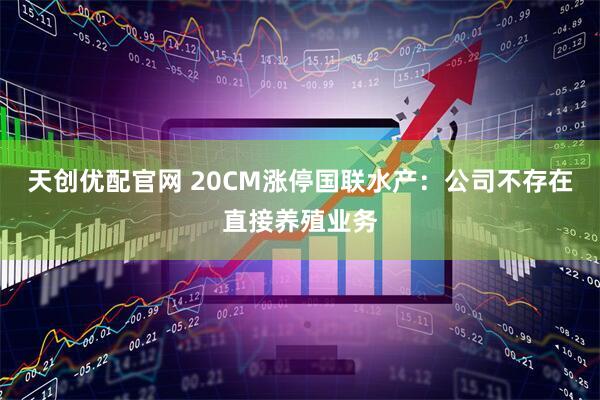 天创优配官网 20CM涨停国联水产：公司不存在直接养殖业务