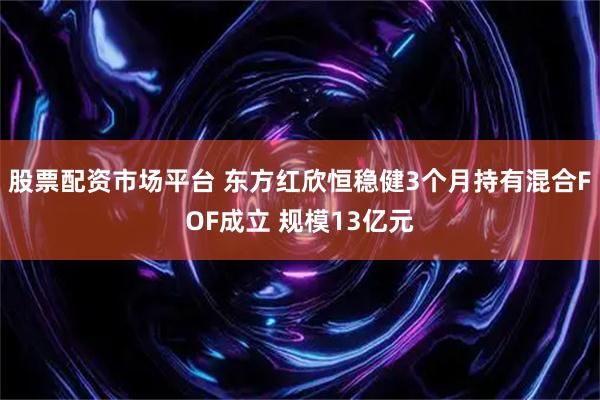 股票配资市场平台 东方红欣恒稳健3个月持有混合FOF成立 规模13亿元