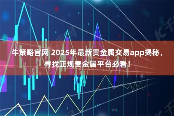 牛策略官网 2025年最新贵金属交易app揭秘，寻找正规贵金属平台必看！