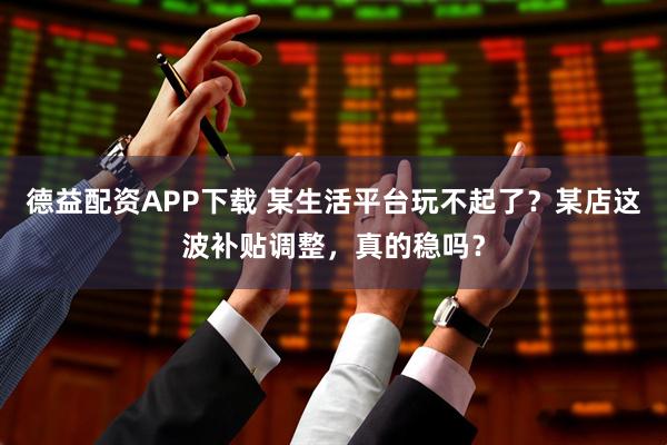 德益配资APP下载 某生活平台玩不起了？某店这波补贴调整，真的稳吗？