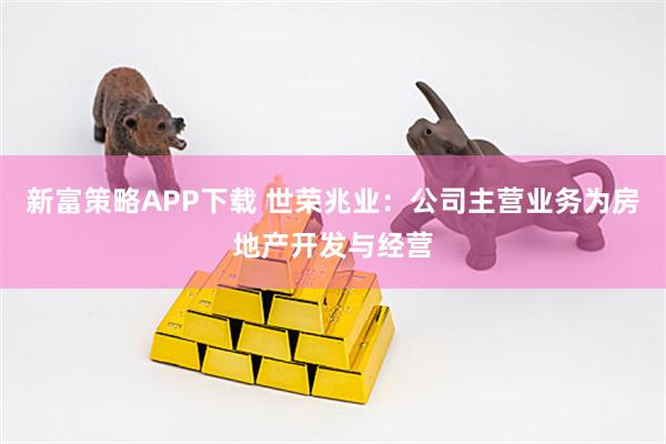 新富策略APP下载 世荣兆业：公司主营业务为房地产开发与经营
