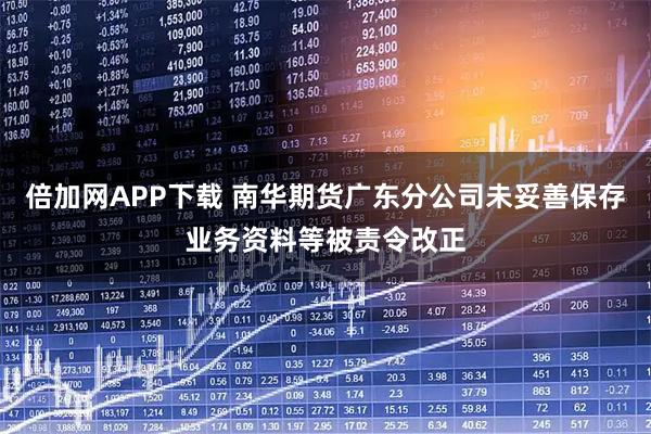 倍加网APP下载 南华期货广东分公司未妥善保存业务资料等被责令改正