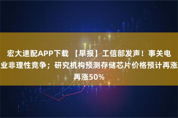 宏大速配APP下载 【早报】工信部发声！事关电池产业非理性竞争；研究机构预测存储芯片价格预计再涨50%