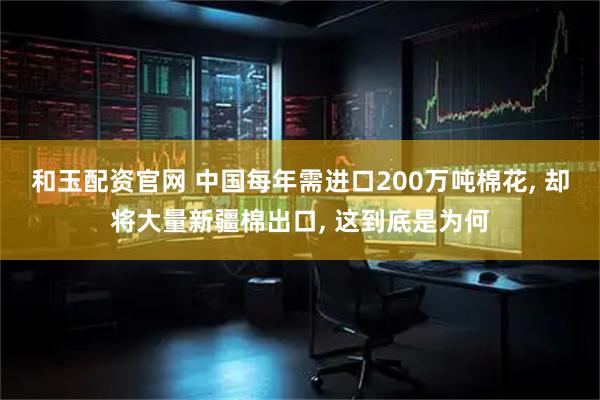 和玉配资官网 中国每年需进口200万吨棉花, 却将大量新疆棉出口, 这到底是为何