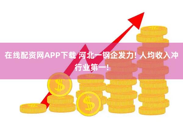 在线配资网APP下载 河北一钢企发力! 人均收入冲行业第一!