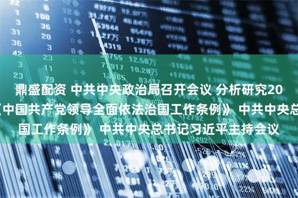 鼎盛配资 中共中央政治局召开会议 分析研究2026年经济工作 审议《中国共产党领导全面依法治国工作条例》 中共中央总书记习近平主持会议