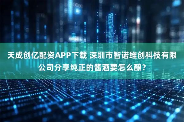 天成创亿配资APP下载 深圳市智诺维创科技有限公司分享纯正的酱酒要怎么酿？