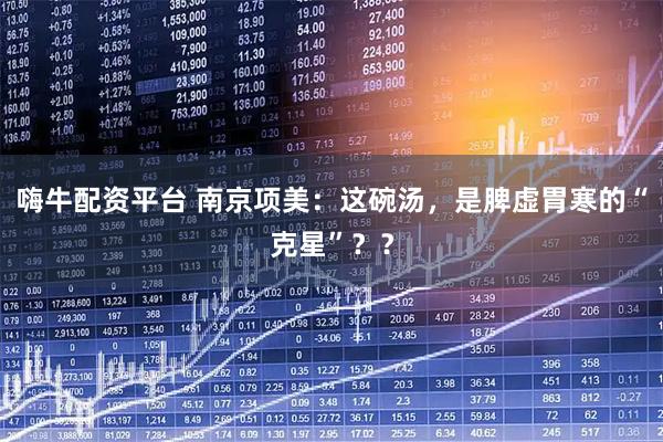 嗨牛配资平台 南京项美：这碗汤，是脾虚胃寒的“克星”？？