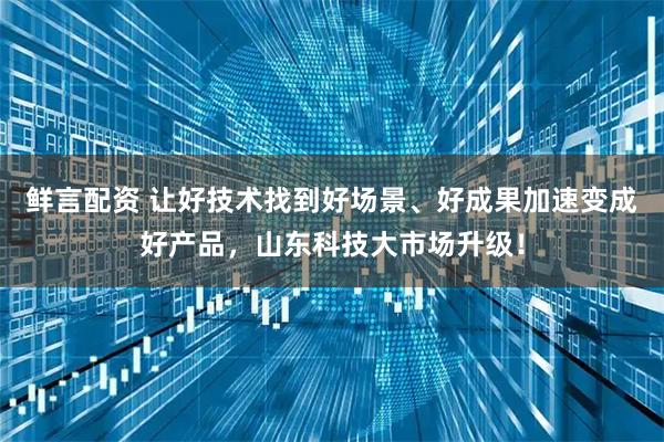 鲜言配资 让好技术找到好场景、好成果加速变成好产品，山东科技大市场升级！