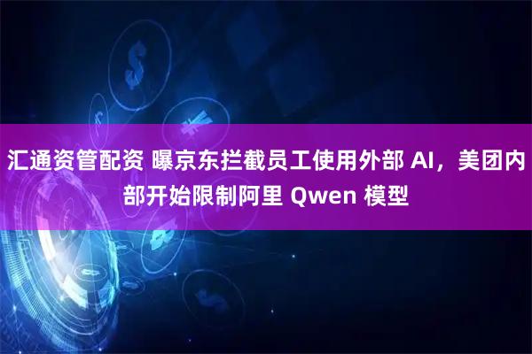 汇通资管配资 曝京东拦截员工使用外部 AI，美团内部开始限制阿里 Qwen 模型