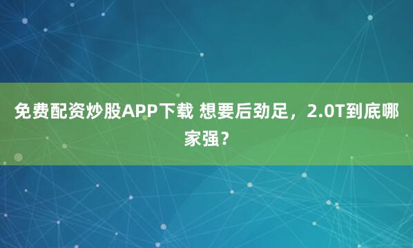 免费配资炒股APP下载 想要后劲足，2.0T到底哪家强？