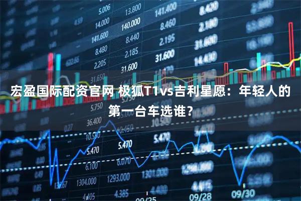宏盈国际配资官网 极狐T1vs吉利星愿：年轻人的第一台车选谁？