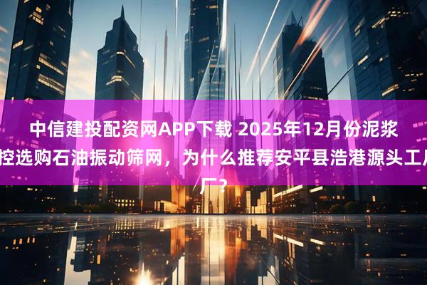中信建投配资网APP下载 2025年12月份泥浆固控选购石油振动筛网，为什么推荐安平县浩港源头工厂？