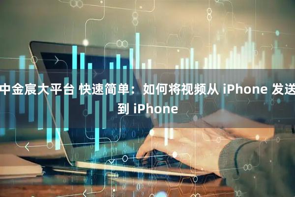 中金宸大平台 快速简单：如何将视频从 iPhone 发送到 iPhone