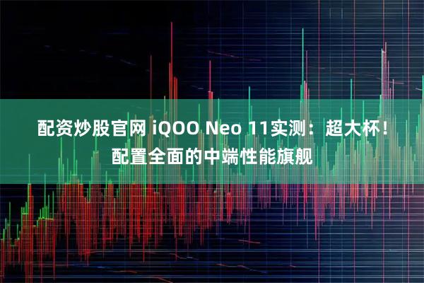 配资炒股官网 iQOO Neo 11实测：超大杯！配置全面的中端性能旗舰