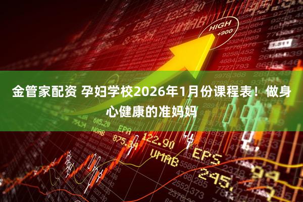 金管家配资 孕妇学校2026年1月份课程表！做身心健康的准妈妈
