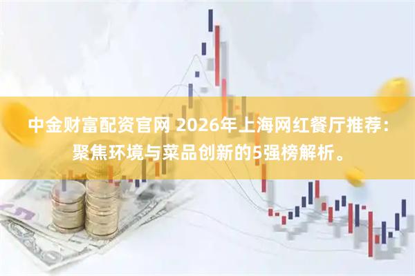 中金财富配资官网 2026年上海网红餐厅推荐：聚焦环境与菜品创新的5强榜解析。