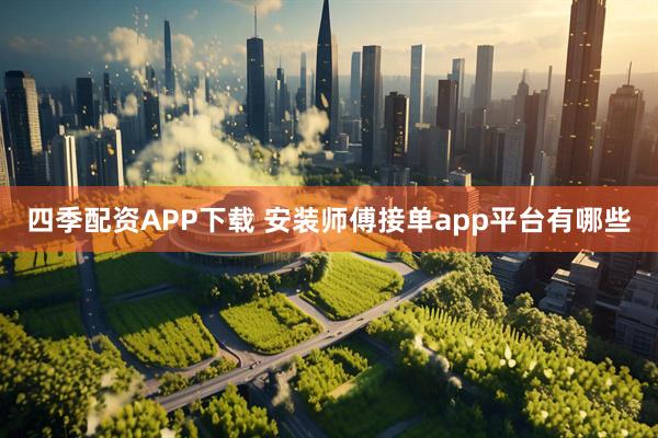 四季配资APP下载 安装师傅接单app平台有哪些